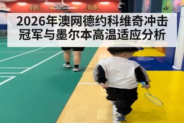 2026年澳网德约科维奇冲击冠军与墨尔本高温适应分析
