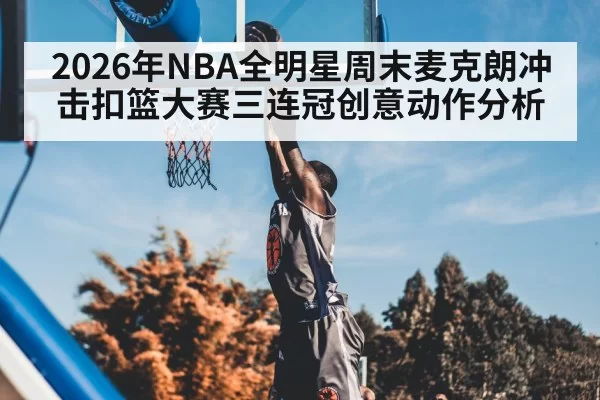 2026年NBA全明星周末麦克朗冲击扣篮大赛三连冠创意动作分析